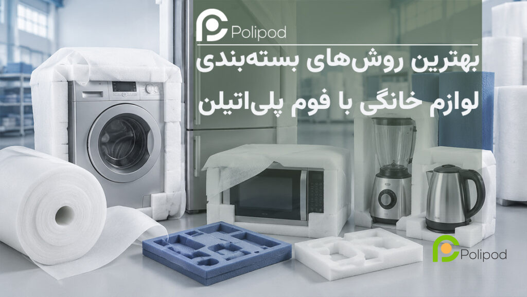 بهترین روش‌ های بسته‌ بندی لوازم خانگی با فوم پلی‌ اتیلن