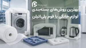 بهترین روش‌ های بسته‌ بندی لوازم خانگی با فوم پلی‌ اتیلن